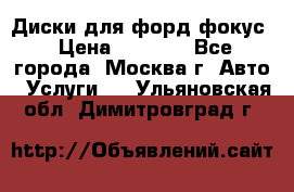 Диски для форд фокус › Цена ­ 6 000 - Все города, Москва г. Авто » Услуги   . Ульяновская обл.,Димитровград г.